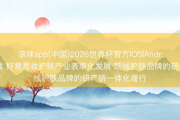 滚球app(中国)2026世界杯官方IOS|Android手机app下载 好意思妆护肤产业表率化发展 院线护肤品牌的研产销一体化履行