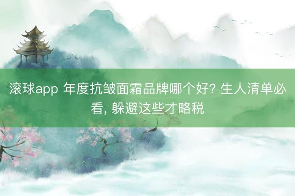 滚球app 年度抗皱面霜品牌哪个好? 生人清单必看， 躲避这些才略税