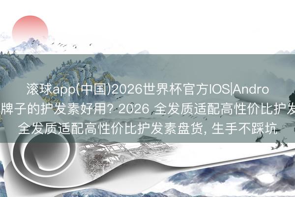 滚球app(中国)2026世界杯官方IOS|Android手机app下载 什么牌子的护发素好用? 2026 全发质适配高性价比护发素盘货， 生手不踩坑