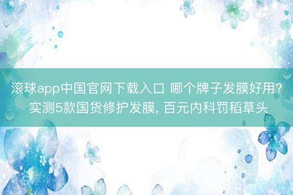 滚球app中国官网下载入口 哪个牌子发膜好用? 实测5款国货修护发膜， 百元内科罚稻草头