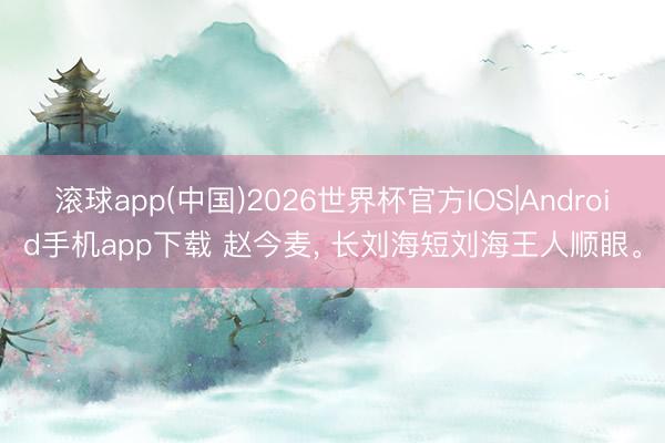 滚球app(中国)2026世界杯官方IOS|Android手机app下载 赵今麦， 长刘海短刘海王人顺眼<a href=