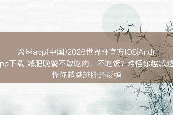 滚球app(中国)2026世界杯官方IOS|Android手机app下载 减肥晚餐不敢吃肉、不吃饭? 难怪你越减越胖还反弹