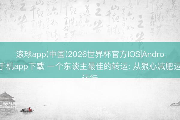 滚球app(中国)2026世界杯官方IOS|Android手机app下载 一个东谈主最佳的转运: 从狠心减肥运行