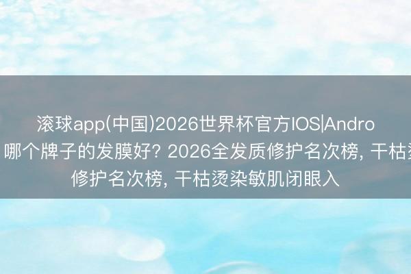 滚球app(中国)2026世界杯官方IOS|Android手机app下载 哪个牌子的发膜好? 2026全发质修护名次榜， 干枯烫染敏肌闭眼入
