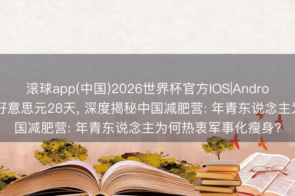 滚球app(中国)2026世界杯官方IOS|Android手机app下载 600好意思元28天， 深度揭秘中国减肥营: 年青东说念主为何热衷军事化瘦身?