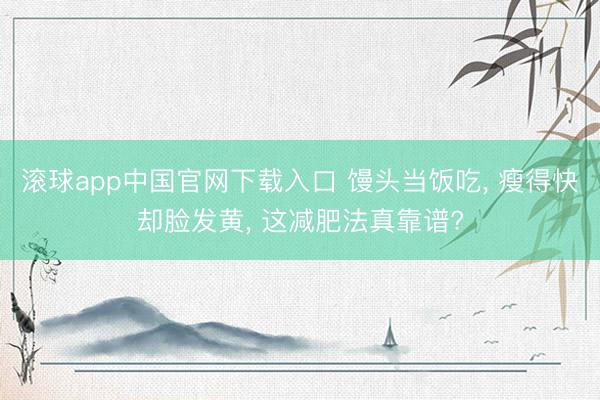 滚球app中国官网下载入口 馒头当饭吃， 瘦得快却脸发黄， 这减肥法真靠谱?