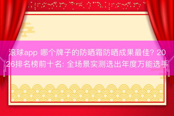 滚球app 哪个牌子的防晒霜防晒成果最佳? 2026排名榜前十名: 全场景实测选出年度万能选手