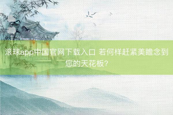 滚球app中国官网下载入口 若何样赶紧美瞻念到您的天花板?