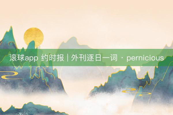 滚球app 约时报 | 外刊逐日一词 · pernicious