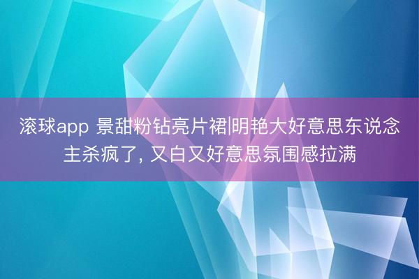 滚球app 景甜粉钻亮片裙|明艳大好意思东说念主杀疯了， 又白又好意思氛围感拉满