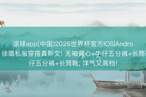 滚球app(中国)2026世界杯官方IOS|Android手机app下载 徐璐私服穿搭真斯文! 无袖背心+牛仔五分裤+长筒靴，<a href=