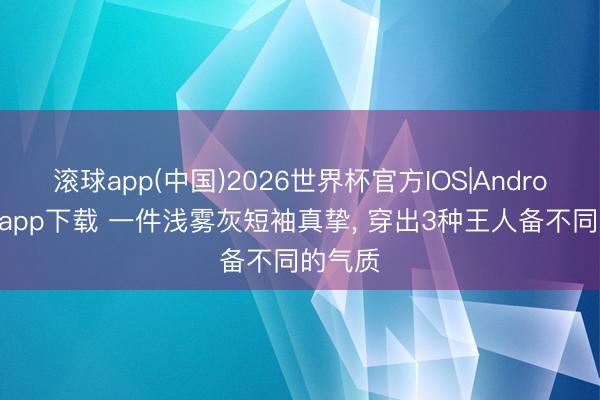 滚球app(中国)2026世界杯官方IOS|Android手机app下载 一件浅雾灰短袖真挚， 穿出3种王人备不同的气质