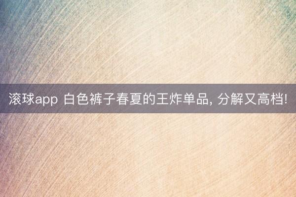 滚球app 白色裤子春夏的王炸单品，<a href=