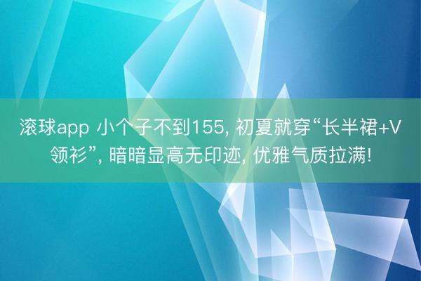 滚球app 小个子不到155， 初夏就穿“长半裙+V领衫”， 暗暗显高无印迹， 优雅气质拉满!