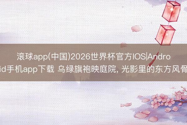 滚球app(中国)2026世界杯官方IOS|Android手机app下载 乌绿旗袍映庭院，<a href=