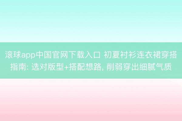 滚球app中国官网下载入口 初夏衬衫连衣裙穿搭指南: 选对版型+搭配想路， 削弱穿出细腻气质