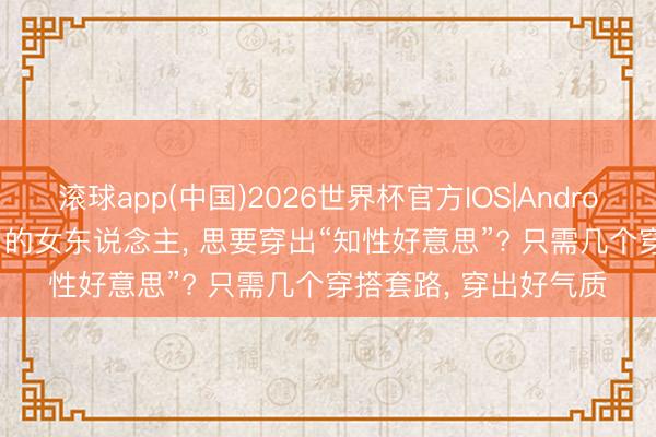 滚球app(中国)2026世界杯官方IOS|Android手机app下载 40岁的女东说念主， 思要穿出“知性好意思”? 只需几个穿搭套路， 穿出好气质