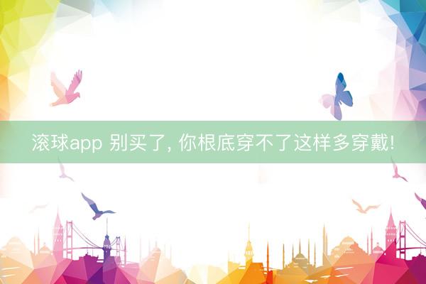 滚球app 别买了， 你根底穿不了这样多穿戴!