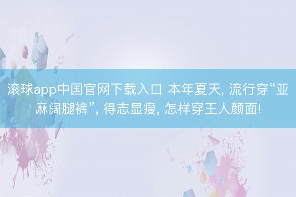 滚球app中国官网下载入口 本年夏天， 流行穿“亚麻阔腿裤”， 得志显瘦， 怎样穿王人颜面!