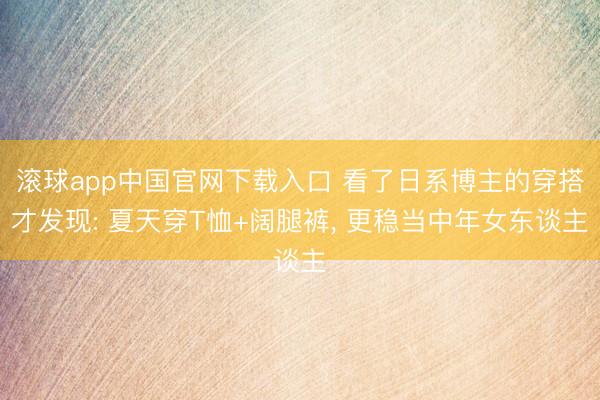 滚球app中国官网下载入口 看了日系博主的穿搭才发现: 夏天穿T恤+阔腿裤， 更稳当中年女东谈主
