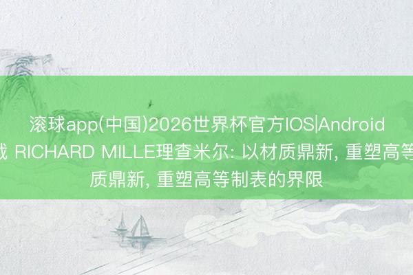 滚球app(中国)2026世界杯官方IOS|Android手机app下载 RICHARD MILLE理查米尔: 以材质鼎新， 重塑高等制表的界限