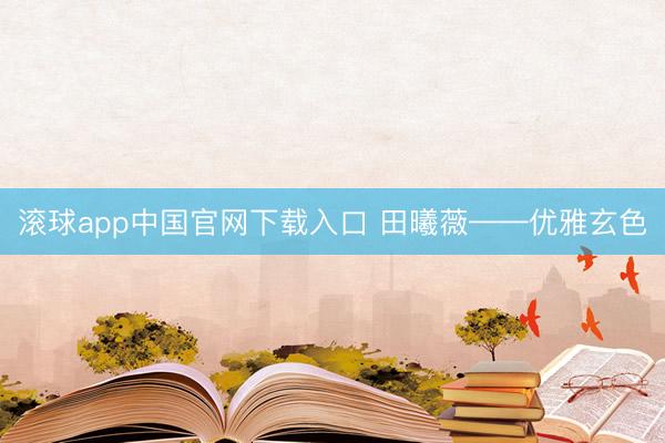 滚球app中国官网下载入口 田曦薇——优雅玄色