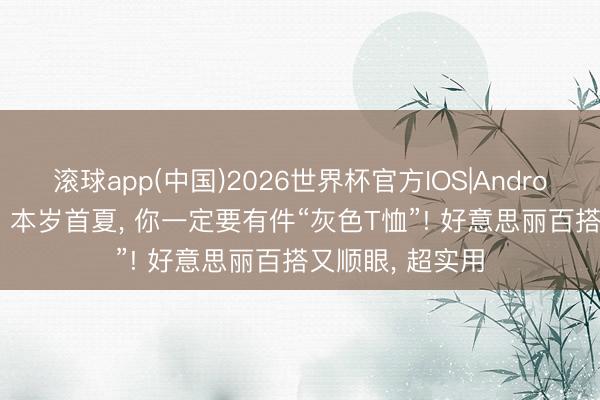 滚球app(中国)2026世界杯官方IOS|Android手机app下载 本岁首夏， 你一定要有件“灰色T恤”! 好意思丽百搭又顺眼， 超实用