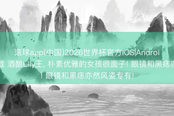 滚球app(中国)2026世界杯官方IOS|Android手机app下载 酒酿Lily王，<a href=