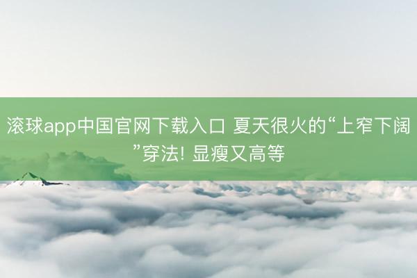 滚球app中国官网下载入口 夏天很火的“上窄下阔”穿法! 显瘦又高等