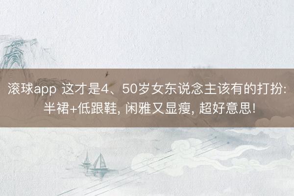 滚球app 这才是4、50岁女东说念主该有的打扮: 半裙+低跟鞋， 闲雅又显瘦， 超好意思!