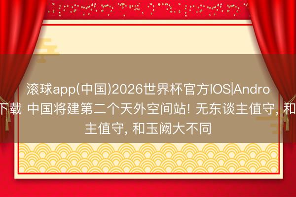 滚球app(中国)2026世界杯官方IOS|Android手机app下载 中国将建第二个天外空间站! 无东谈主值守， 和玉阙大不同