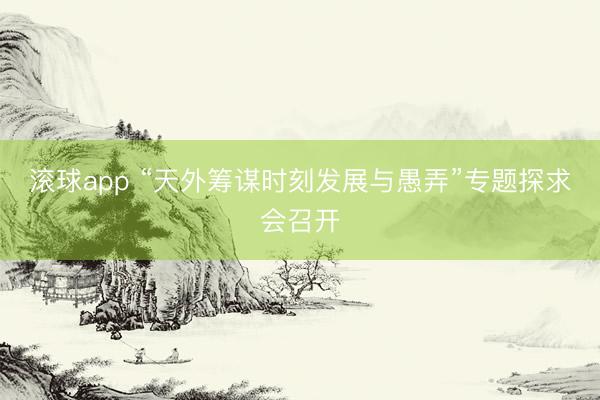 滚球app “天外筹谋时刻发展与愚弄”专题探求会召开