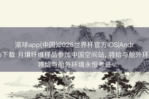 滚球app(中国)2026世界杯官方IOS|Android手机app下载 月壤纤维样品参加中国空间站， 将给与舱外环境永恒考证