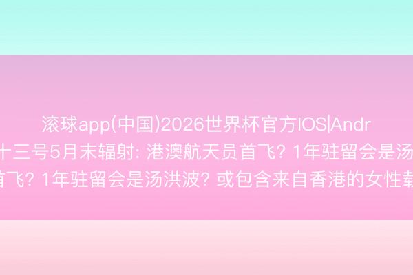 滚球app(中国)2026世界杯官方IOS|Android手机app下载 神舟二十三号5月末辐射: 港澳航天员首飞? 1年驻留会是汤洪波? 或包含来自香港的女性载荷巨匠!