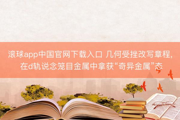滚球app中国官网下载入口 几何受挫改写章程， 在d轨说念笼目金属中拿获“奇异金属”态