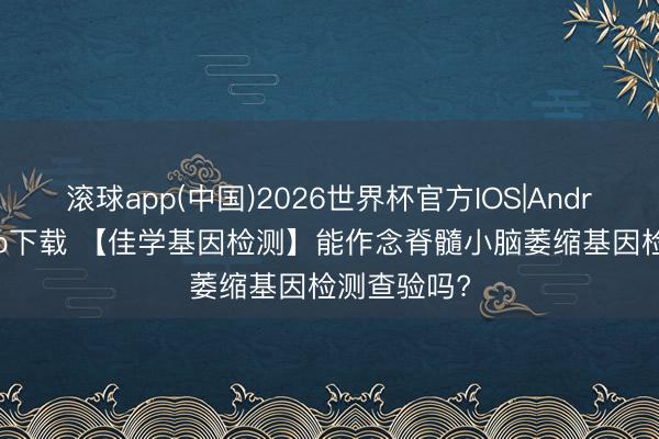 滚球app(中国)2026世界杯官方IOS|Android手机app下载 【佳学基因检测】能作念脊髓小脑萎缩基因检测查验吗?