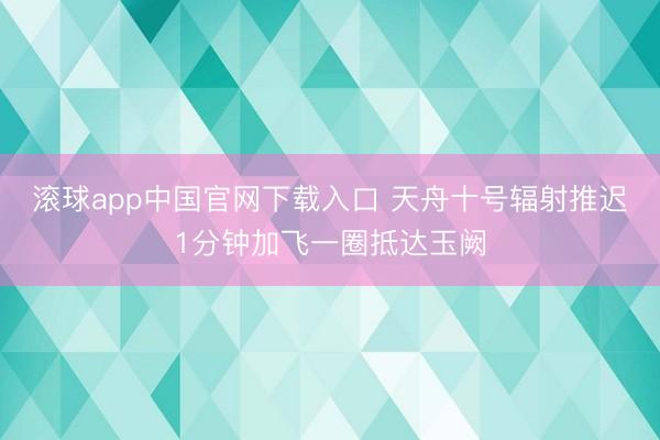 滚球app中国官网下载入口 天舟十号辐射推迟1分钟加飞一圈抵达玉阙