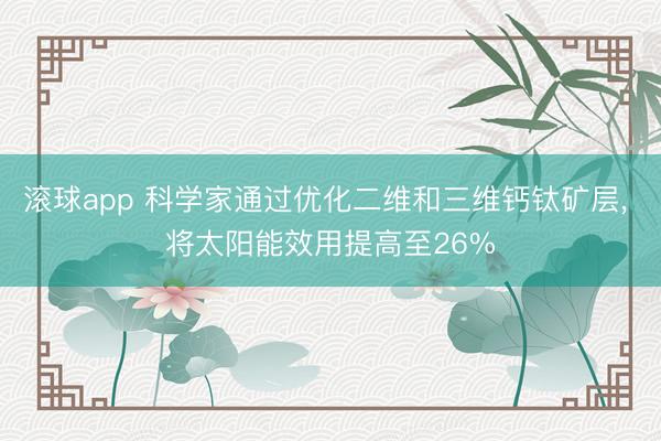 滚球app 科学家通过优化二维和三维钙钛矿层， 将太阳能效用提高至26%