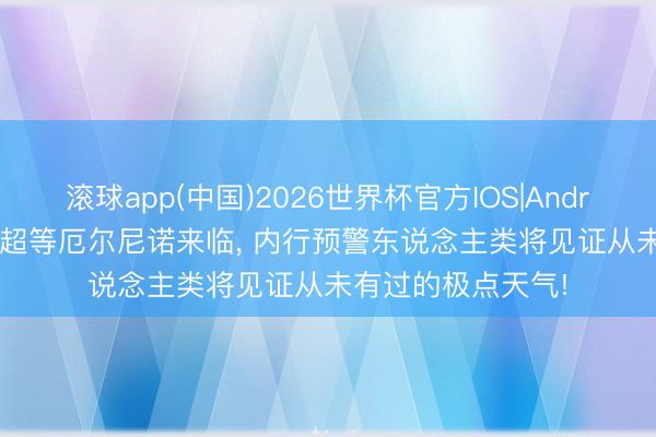 滚球app(中国)2026世界杯官方IOS|Android手机app下载 超等厄尔尼诺来临， 内行预警东说念主类将见证从未有过的极点天气!