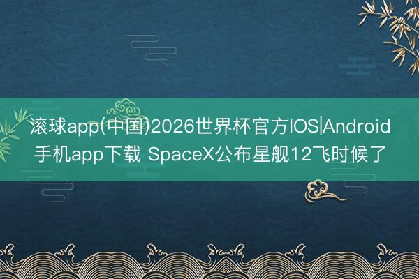 滚球app(中国)2026世界杯官方IOS|Android手机app下载 SpaceX公布星舰12飞时候了