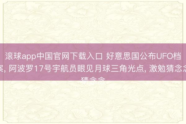 滚球app中国官网下载入口 好意思国公布UFO档案， 阿波罗17号宇航员眼见月球三角光点， 激勉猜念念