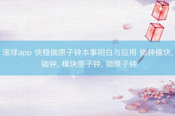 滚球app 快稳铷原子钟本事明白与应用 铷钟模块， 铷钟， 模块原子钟， 铷原子钟