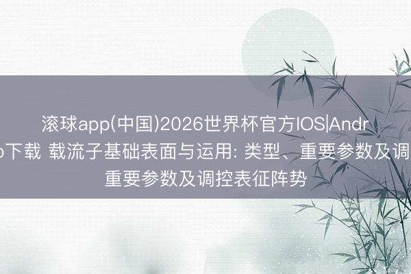 滚球app(中国)2026世界杯官方IOS|Android手机app下载 载流子基础表面与运用: 类型、重要参数及调控表征阵势