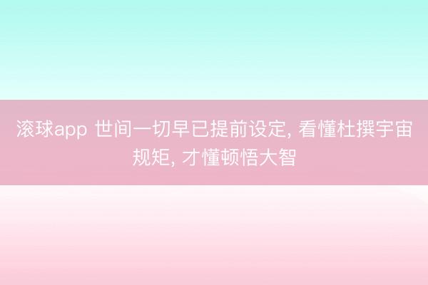 滚球app 世间一切早已提前设定， 看懂杜撰宇宙规矩， 才懂顿悟大智