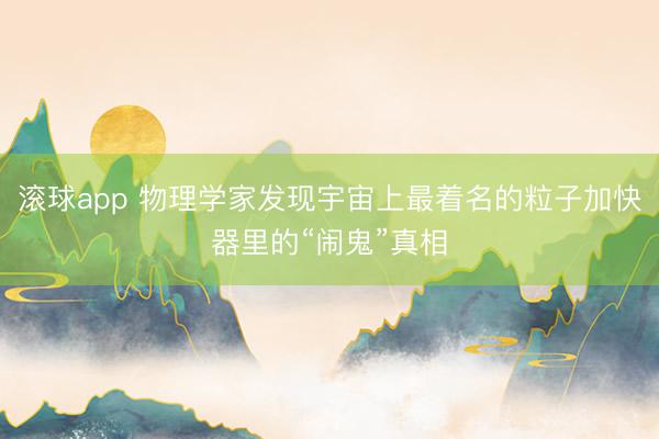 滚球app 物理学家发现宇宙上最着名的粒子加快器里的“闹鬼”真相