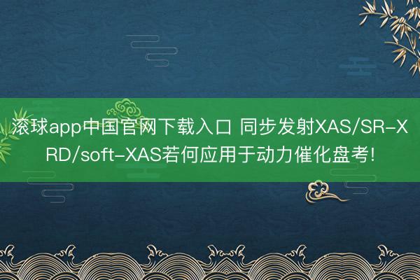 滚球app中国官网下载入口 同步发射XAS/SR-XRD/soft-XAS若何应用于动力催化盘考!