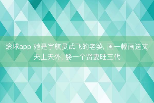 滚球app 她是宇航员武飞的老婆， 画一幅画送丈夫上天外， 娶一个贤妻旺三代