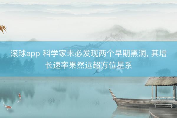 滚球app 科学家未必发现两个早期黑洞， 其增长速率果然远超方位星系