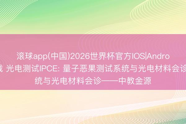 滚球app(中国)2026世界杯官方IOS|Android手机app下载 光电测试IPCE: 量子恶果测试系统与光电材料会诊——中教金源