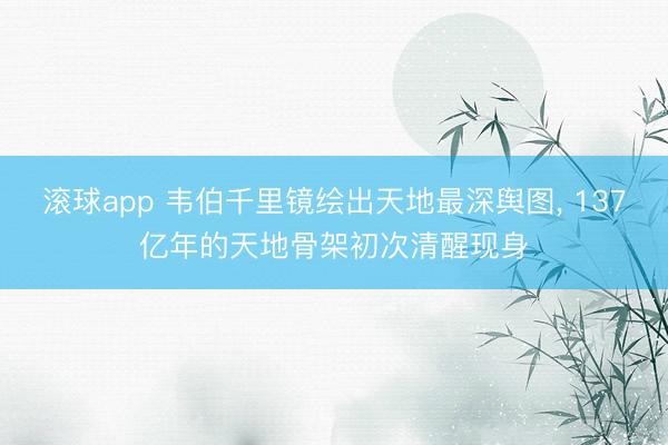 滚球app 韦伯千里镜绘出天地最深舆图， 137亿年的天地骨架初次清醒现身